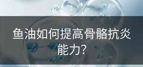 鱼油如何提高骨骼抗炎能力？(鱼油如何提高骨骼抗炎能力呢)